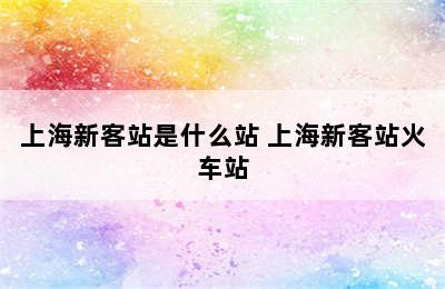 上海新客站是什么站 上海新客站火车站